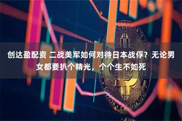 创达盈配资 二战美军如何对待日本战俘？无论男女都要扒个精光，个个生不如死