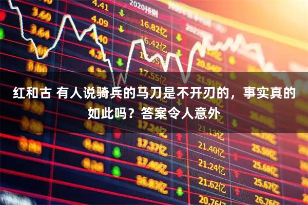红和古 有人说骑兵的马刀是不开刃的，事实真的如此吗？答案令人意外