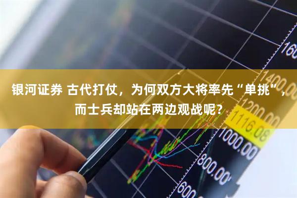 银河证券 古代打仗，为何双方大将率先“单挑”，而士兵却站在两边观战呢？