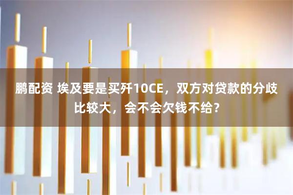 鹏配资 埃及要是买歼10CE，双方对贷款的分歧比较大，会不会欠钱不给？