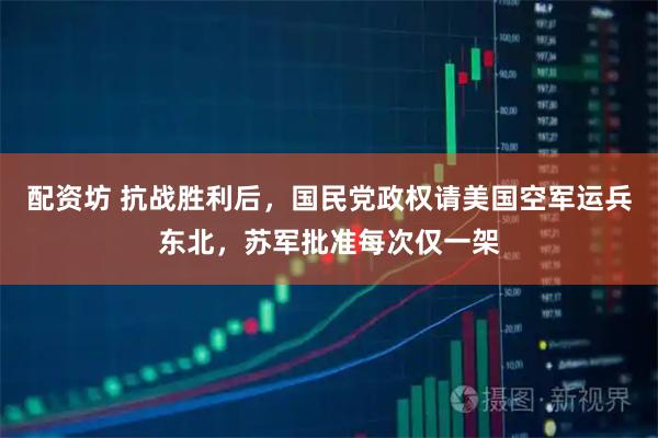 配资坊 抗战胜利后，国民党政权请美国空军运兵东北，苏军批准每次仅一架