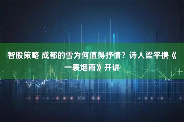 智股策略 成都的雪为何值得抒情？诗人梁平携《一蓑烟雨》开讲