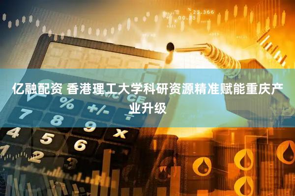 亿融配资 香港理工大学科研资源精准赋能重庆产业升级