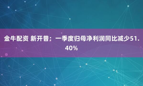 金牛配资 新开普：一季度归母净利润同比减少51.40%