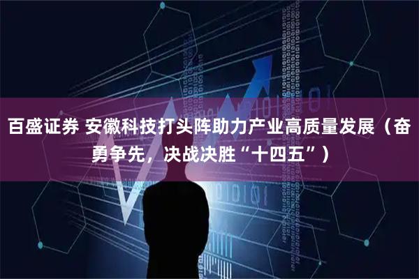 百盛证券 安徽科技打头阵助力产业高质量发展（奋勇争先，决战决胜“十四五”）