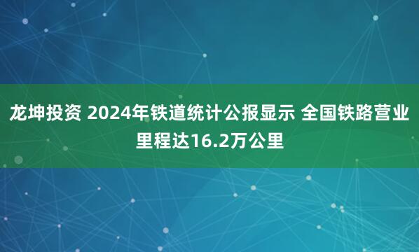 龙坤投资 2024年铁道统计公报显示 全国铁路营业里程达16.2万公里