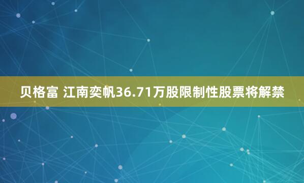 贝格富 江南奕帆36.71万股限制性股票将解禁