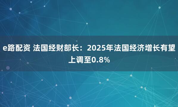 e路配资 法国经财部长：2025年法国经济增长有望上调至0.8%