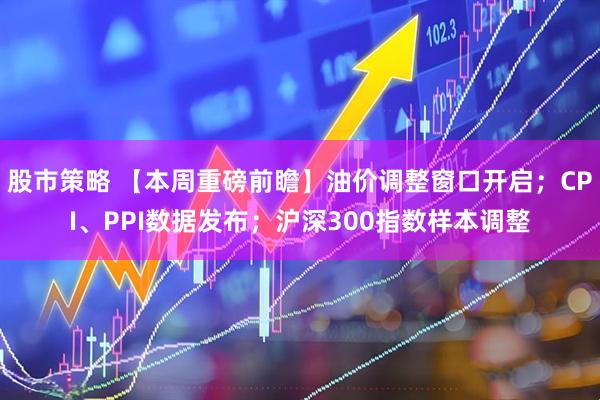 股市策略 【本周重磅前瞻】油价调整窗口开启；CPI、PPI数据发布；沪深300指数样本调整