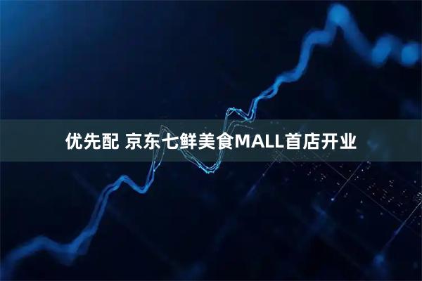 优先配 京东七鲜美食MALL首店开业