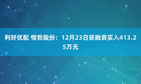 利好优配 恒勃股份：12月23日获融资买入413.25万元