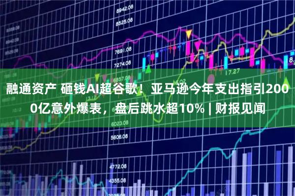 融通资产 砸钱AI超谷歌！亚马逊今年支出指引2000亿意外爆表，盘后跳水超10% | 财报见闻