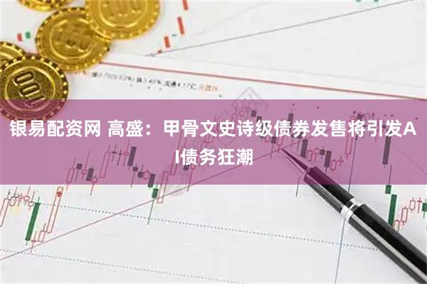 银易配资网 高盛：甲骨文史诗级债券发售将引发AI债务狂潮