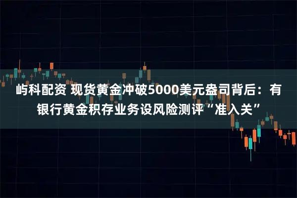 屿科配资 现货黄金冲破5000美元盎司背后：有银行黄金积存业务设风险测评“准入关”