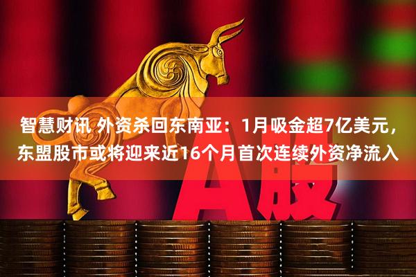 智慧财讯 外资杀回东南亚：1月吸金超7亿美元，东盟股市或将迎来近16个月首次连续外资净流入