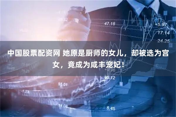 中国股票配资网 她原是厨师的女儿，却被选为宫女，竟成为咸丰宠妃！