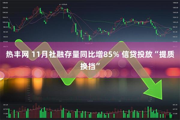 热丰网 11月社融存量同比增85% 信贷投放“提质换挡”