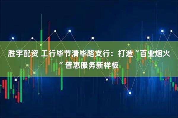 胜宇配资 工行毕节清毕路支行：打造“百业烟火”普惠服务新样板
