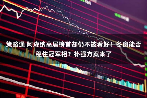 策略通 阿森纳高居榜首却仍不被看好！冬窗能否稳住冠军相？补强方案来了