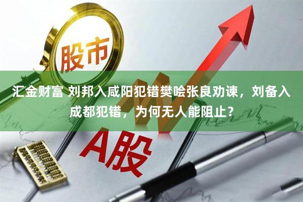 汇金财富 刘邦入咸阳犯错樊哙张良劝谏，刘备入成都犯错，为何无人能阻止？