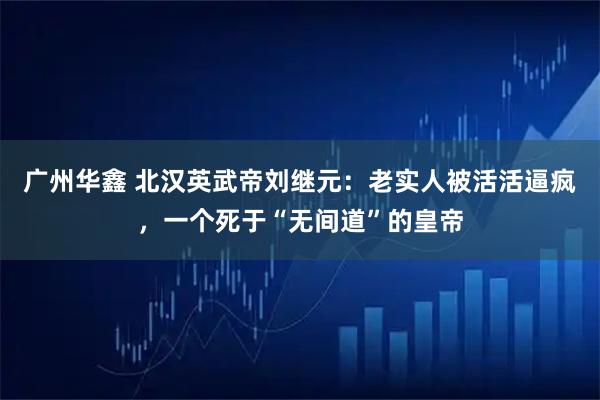 广州华鑫 北汉英武帝刘继元：老实人被活活逼疯，一个死于“无间道”的皇帝