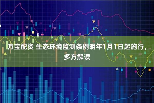 万宝配资 生态环境监测条例明年1月1日起施行，多方解读