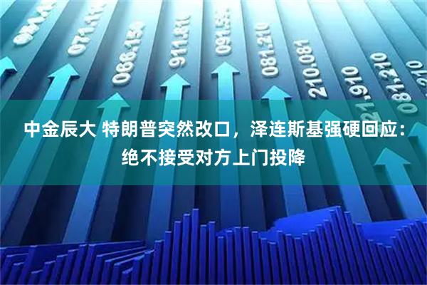 中金辰大 特朗普突然改口，泽连斯基强硬回应：绝不接受对方上门投降