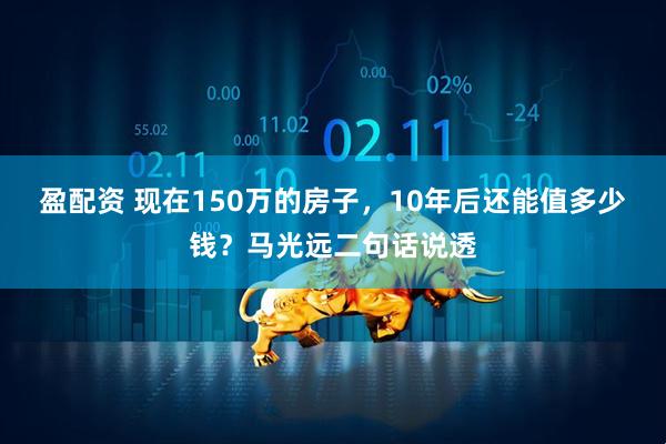 盈配资 现在150万的房子，10年后还能值多少钱？马光远二句话说透