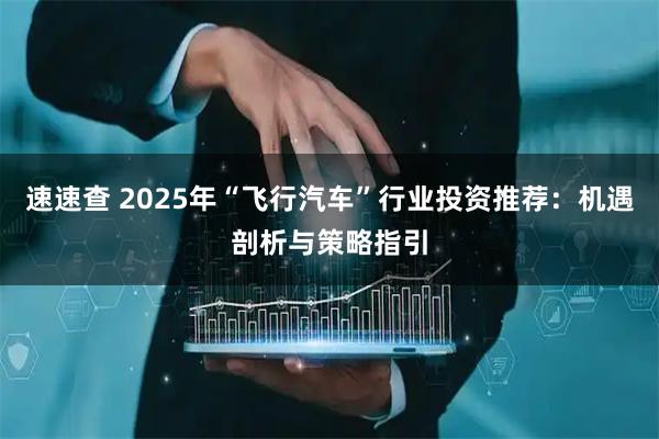 速速查 2025年“飞行汽车”行业投资推荐：机遇剖析与策略指引