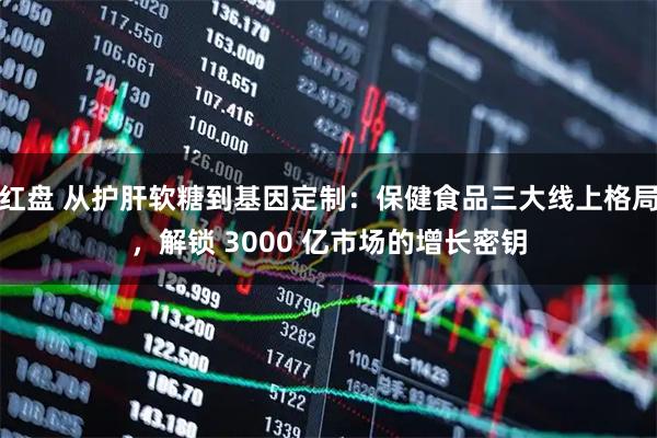 红盘 从护肝软糖到基因定制：保健食品三大线上格局，解锁 3000 亿市场的增长密钥