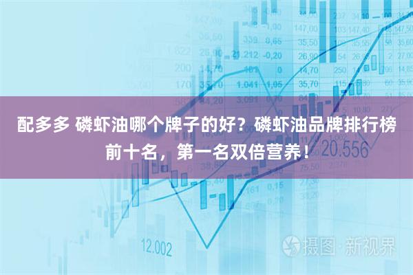 配多多 磷虾油哪个牌子的好？磷虾油品牌排行榜前十名，第一名双倍营养！
