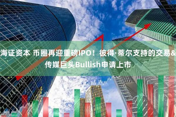 海证资本 币圈再迎重磅IPO！彼得·蒂尔支持的交易&传媒巨头Bullish申请上市
