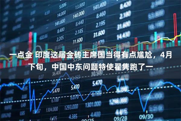 一点金 印度这届金砖主席国当得有点尴尬，4月下旬，中国中东问题特使翟隽跑了一