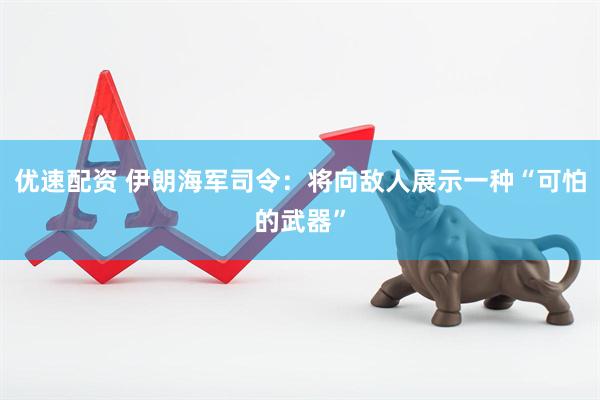 优速配资 伊朗海军司令：将向敌人展示一种“可怕的武器”