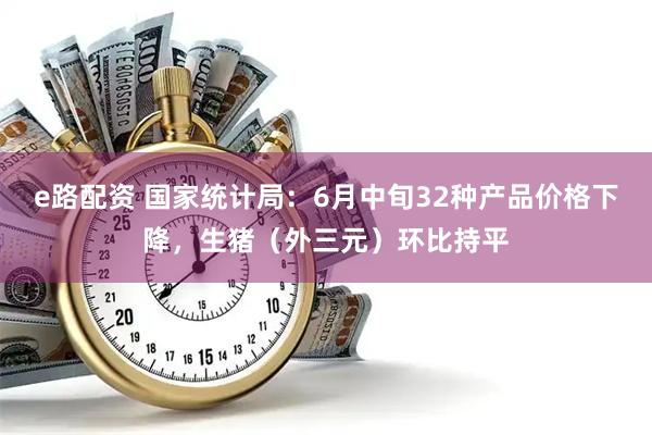 e路配资 国家统计局：6月中旬32种产品价格下降，生猪（外三元）环比持平