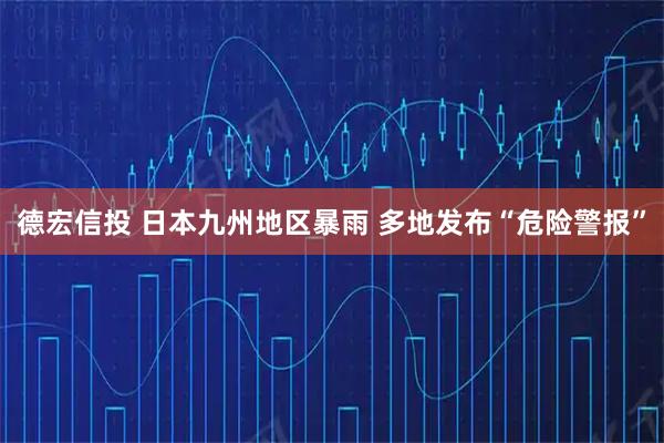 德宏信投 日本九州地区暴雨 多地发布“危险警报”