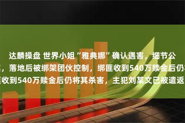 达麟操盘 世界小姐“雅典娜”确认遇害，细节公开：被闺蜜骗去菲律宾，落地后被绑架团伙控制，绑匪收到540万赎金后仍将其杀害，主犯刘某文已被遣返回国