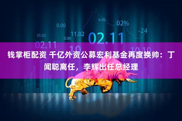 钱掌柜配资 千亿外资公募宏利基金再度换帅：丁闻聪离任，李辉出任总经理