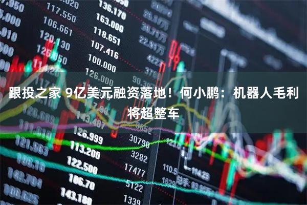跟投之家 9亿美元融资落地！何小鹏：机器人毛利将超整车