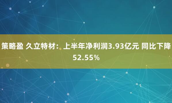 策略盈 久立特材：上半年净利润3.93亿元 同比下降52.55%